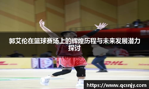 郭艾伦在篮球赛场上的辉煌历程与未来发展潜力探讨